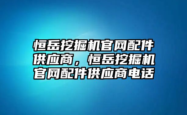 恒岳挖掘機官網(wǎng)配件供應商，恒岳挖掘機官網(wǎng)配件供應商電話