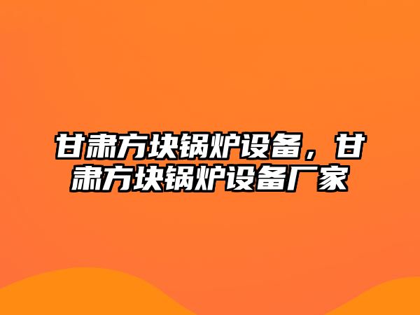 甘肅方塊鍋爐設(shè)備，甘肅方塊鍋爐設(shè)備廠家