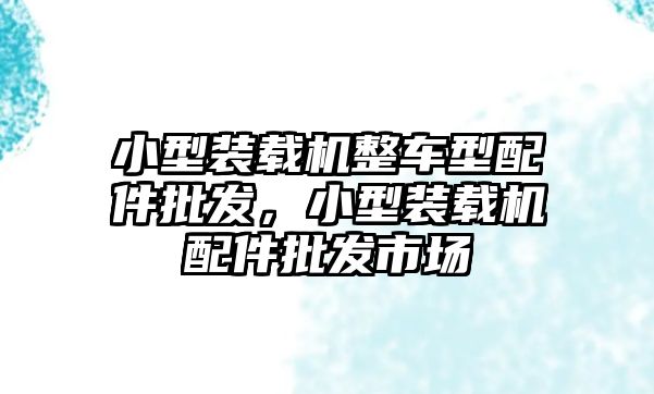 小型裝載機(jī)整車型配件批發(fā)，小型裝載機(jī)配件批發(fā)市場