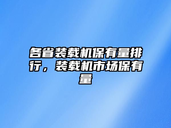 各省裝載機(jī)保有量排行，裝載機(jī)市場(chǎng)保有量