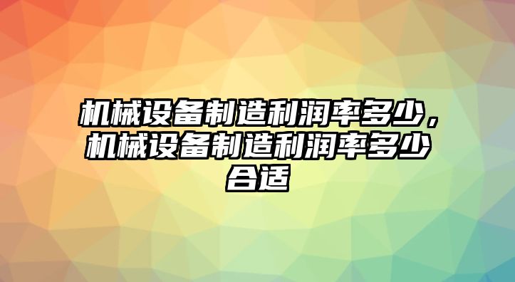 機(jī)械設(shè)備制造利潤率多少，機(jī)械設(shè)備制造利潤率多少合適