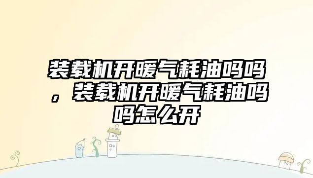 裝載機開暖氣耗油嗎嗎，裝載機開暖氣耗油嗎嗎怎么開