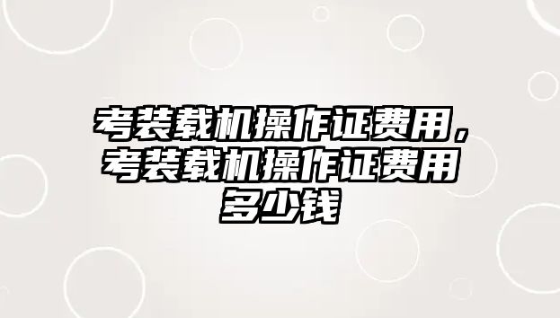 考裝載機操作證費用，考裝載機操作證費用多少錢