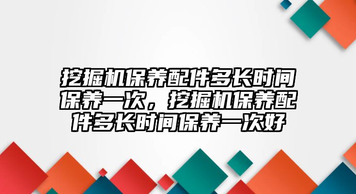 挖掘機(jī)保養(yǎng)配件多長時(shí)間保養(yǎng)一次，挖掘機(jī)保養(yǎng)配件多長時(shí)間保養(yǎng)一次好