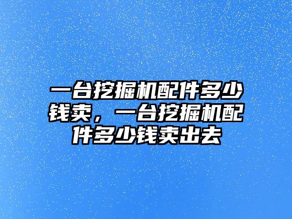 一臺(tái)挖掘機(jī)配件多少錢賣，一臺(tái)挖掘機(jī)配件多少錢賣出去