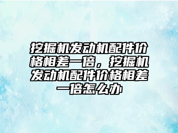 挖掘機發(fā)動機配件價格相差一倍，挖掘機發(fā)動機配件價格相差一倍怎么辦