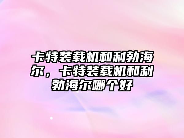 卡特裝載機和利勃海爾，卡特裝載機和利勃海爾哪個好