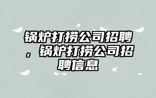 鍋爐打撈公司招聘，鍋爐打撈公司招聘信息