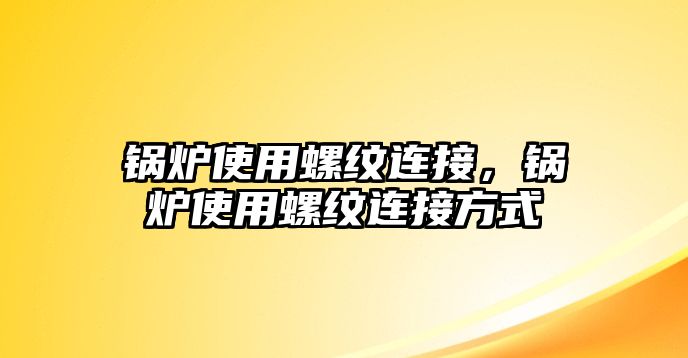 鍋爐使用螺紋連接，鍋爐使用螺紋連接方式