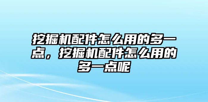 挖掘機配件怎么用的多一點，挖掘機配件怎么用的多一點呢