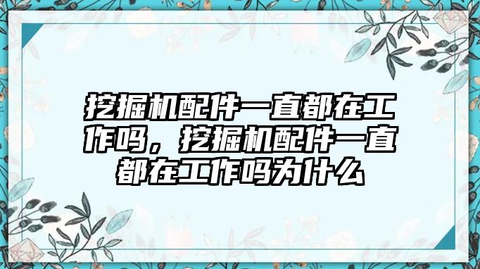 挖掘機(jī)配件一直都在工作嗎，挖掘機(jī)配件一直都在工作嗎為什么