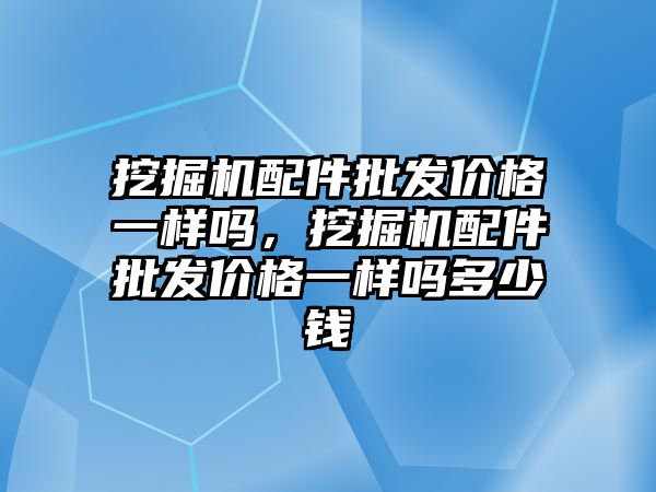 挖掘機配件批發(fā)價格一樣嗎，挖掘機配件批發(fā)價格一樣嗎多少錢