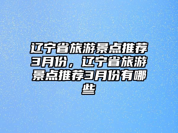 遼寧省旅游景點(diǎn)推薦3月份，遼寧省旅游景點(diǎn)推薦3月份有哪些