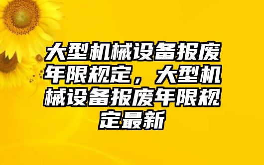 大型機(jī)械設(shè)備報(bào)廢年限規(guī)定，大型機(jī)械設(shè)備報(bào)廢年限規(guī)定最新