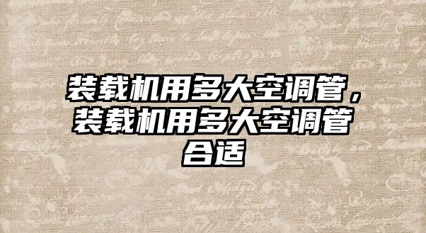 裝載機用多大空調管，裝載機用多大空調管合適