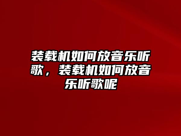 裝載機(jī)如何放音樂(lè)聽(tīng)歌，裝載機(jī)如何放音樂(lè)聽(tīng)歌呢