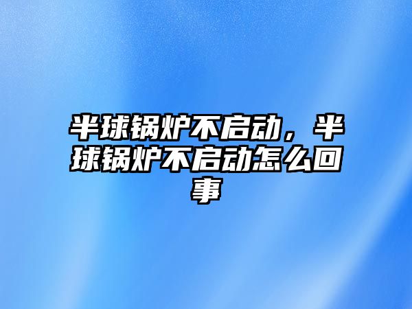 半球鍋爐不啟動，半球鍋爐不啟動怎么回事