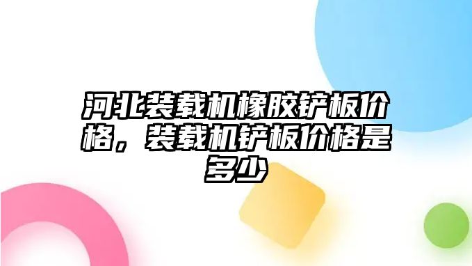 河北裝載機橡膠鏟板價格，裝載機鏟板價格是多少