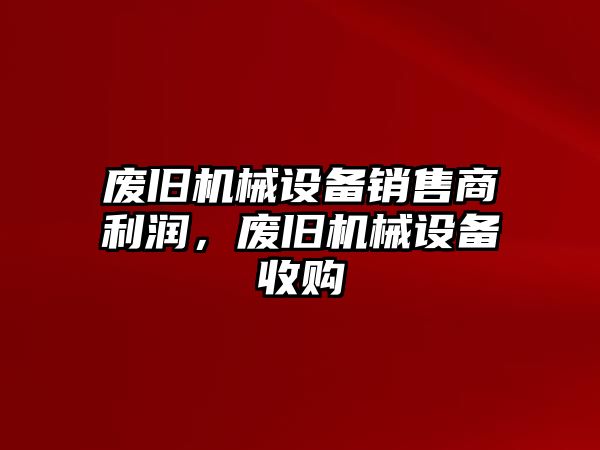 廢舊機(jī)械設(shè)備銷售商利潤，廢舊機(jī)械設(shè)備收購