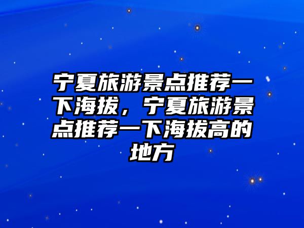 寧夏旅游景點推薦一下海拔，寧夏旅游景點推薦一下海拔高的地方