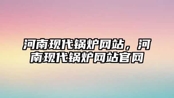 河南現(xiàn)代鍋爐網(wǎng)站，河南現(xiàn)代鍋爐網(wǎng)站官網(wǎng)