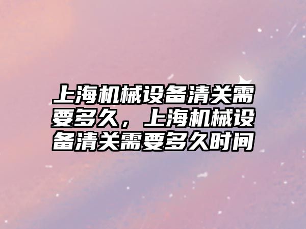 上海機械設備清關需要多久，上海機械設備清關需要多久時間