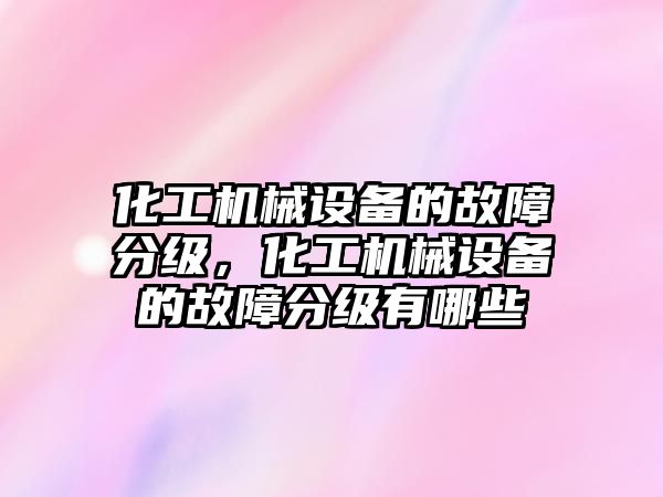 化工機械設備的故障分級，化工機械設備的故障分級有哪些