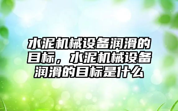 水泥機械設(shè)備潤滑的目標，水泥機械設(shè)備潤滑的目標是什么