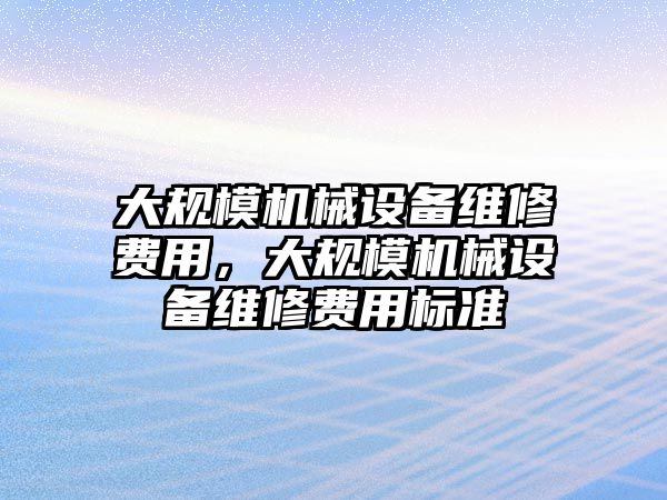 大規(guī)模機械設(shè)備維修費用，大規(guī)模機械設(shè)備維修費用標(biāo)準(zhǔn)