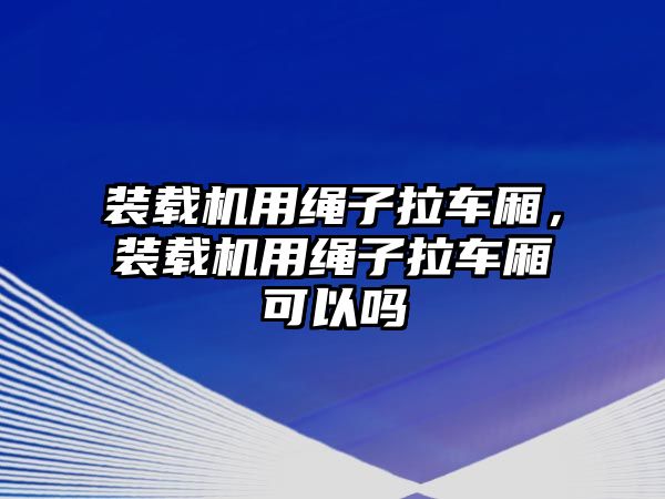 裝載機用繩子拉車廂，裝載機用繩子拉車廂可以嗎