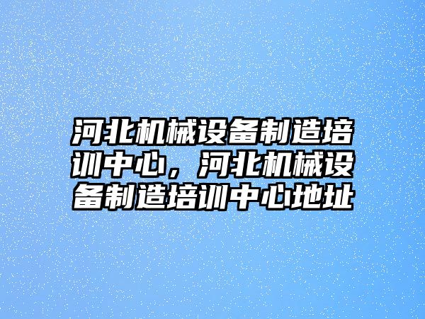 河北機(jī)械設(shè)備制造培訓(xùn)中心，河北機(jī)械設(shè)備制造培訓(xùn)中心地址