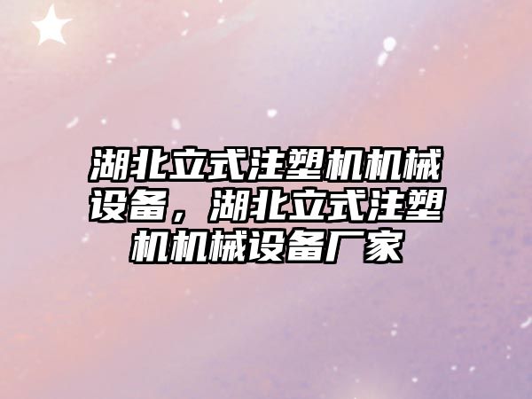 湖北立式注塑機機械設(shè)備，湖北立式注塑機機械設(shè)備廠家