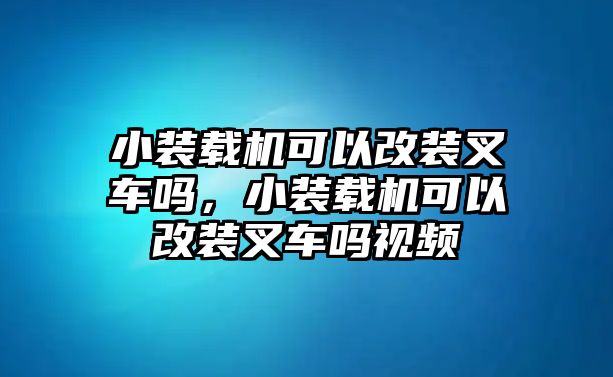 小裝載機可以改裝叉車嗎，小裝載機可以改裝叉車嗎視頻