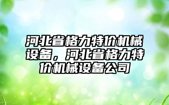 河北省格力特價機械設(shè)備，河北省格力特價機械設(shè)備公司