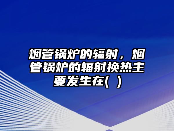 煙管鍋爐的輻射，煙管鍋爐的輻射換熱主要發(fā)生在( )