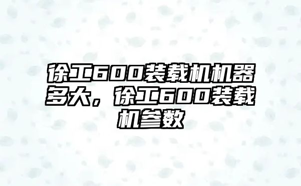 徐工600裝載機機器多大，徐工600裝載機參數(shù)