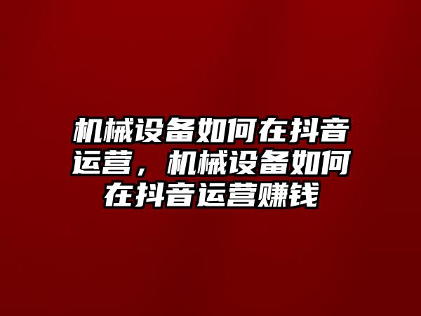 機械設(shè)備如何在抖音運營，機械設(shè)備如何在抖音運營賺錢