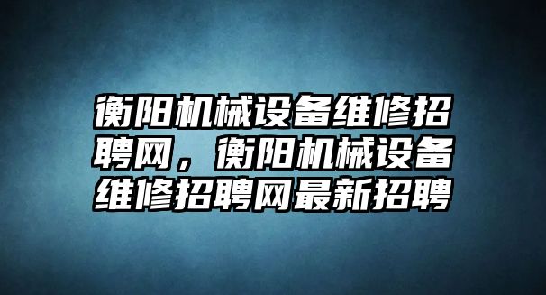 衡陽(yáng)機(jī)械設(shè)備維修招聘網(wǎng)，衡陽(yáng)機(jī)械設(shè)備維修招聘網(wǎng)最新招聘