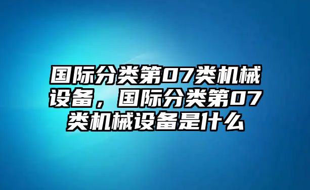 國際分類第07類機械設備，國際分類第07類機械設備是什么