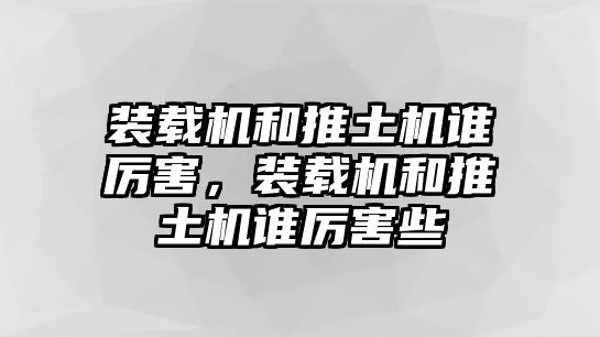 裝載機(jī)和推土機(jī)誰(shuí)厲害，裝載機(jī)和推土機(jī)誰(shuí)厲害些