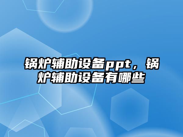 鍋爐輔助設(shè)備ppt，鍋爐輔助設(shè)備有哪些