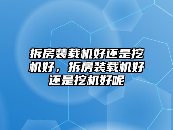 拆房裝載機(jī)好還是挖機(jī)好，拆房裝載機(jī)好還是挖機(jī)好呢