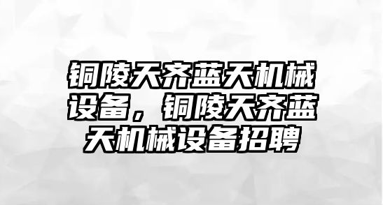 銅陵天齊藍天機械設備，銅陵天齊藍天機械設備招聘