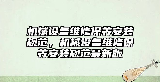 機(jī)械設(shè)備維修保養(yǎng)安裝規(guī)范，機(jī)械設(shè)備維修保養(yǎng)安裝規(guī)范最新版