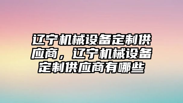 遼寧機械設(shè)備定制供應(yīng)商，遼寧機械設(shè)備定制供應(yīng)商有哪些