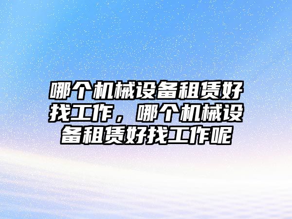 哪個機械設(shè)備租賃好找工作，哪個機械設(shè)備租賃好找工作呢