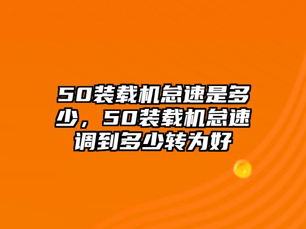 50裝載機(jī)怠速是多少，50裝載機(jī)怠速調(diào)到多少轉(zhuǎn)為好