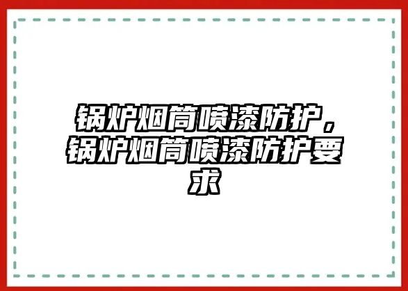 鍋爐煙筒噴漆防護(hù)，鍋爐煙筒噴漆防護(hù)要求