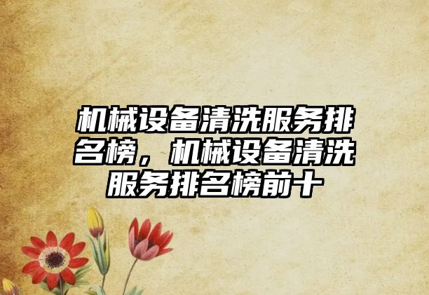 機(jī)械設(shè)備清洗服務(wù)排名榜，機(jī)械設(shè)備清洗服務(wù)排名榜前十