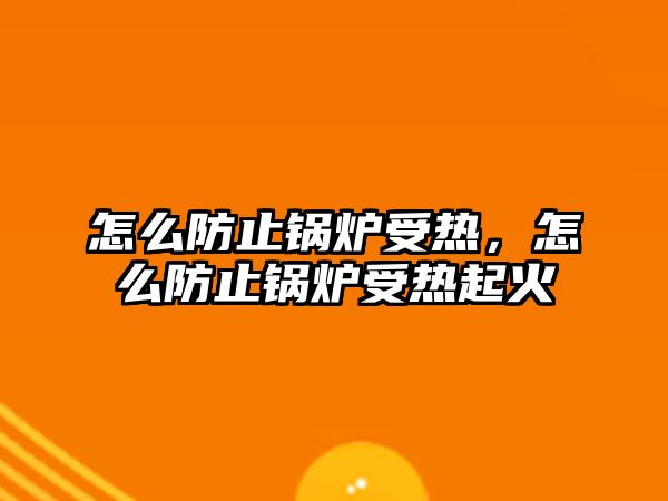 怎么防止鍋爐受熱，怎么防止鍋爐受熱起火